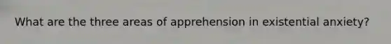 What are the three areas of apprehension in existential anxiety?