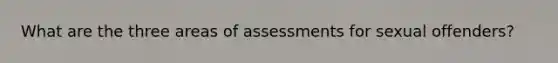 What are the three areas of assessments for sexual offenders?