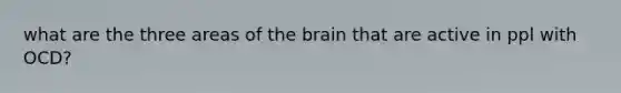 what are the three areas of the brain that are active in ppl with OCD?