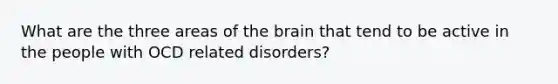 What are the three areas of <a href='https://www.questionai.com/knowledge/kLMtJeqKp6-the-brain' class='anchor-knowledge'>the brain</a> that tend to be active in the people with OCD related disorders?