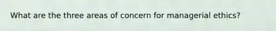 What are the three areas of concern for managerial ethics?