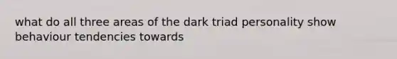 what do all three areas of the dark triad personality show behaviour tendencies towards