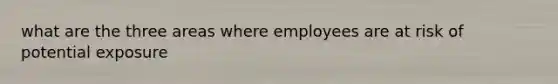 what are the three areas where employees are at risk of potential exposure