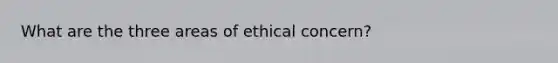 What are the three areas of ethical concern?