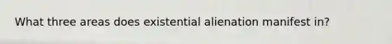 What three areas does existential alienation manifest in?