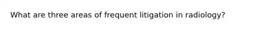 What are three areas of frequent litigation in radiology?