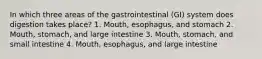 In which three areas of the gastrointestinal (GI) system does digestion takes place? 1. Mouth, esophagus, and stomach 2. Mouth, stomach, and large intestine 3. Mouth, stomach, and small intestine 4. Mouth, esophagus, and large intestine