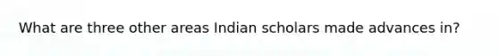 What are three other areas Indian scholars made advances in?