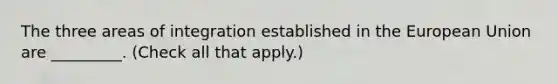 The three areas of integration established in the European Union are _________. (Check all that apply.)