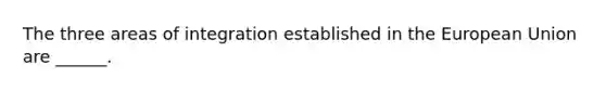 The three areas of integration established in the European Union are ______.