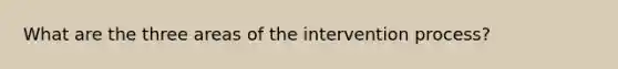 What are the three areas of the intervention process?