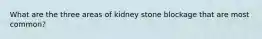 What are the three areas of kidney stone blockage that are most common?