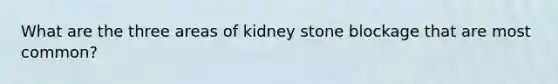 What are the three areas of kidney stone blockage that are most common?