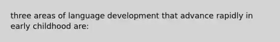 three areas of language development that advance rapidly in early childhood are: