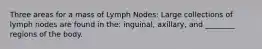 Three areas for a mass of Lymph Nodes: Large collections of lymph nodes are found in the: inguinal, axillary, and ________ regions of the body.