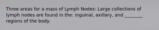 Three areas for a mass of Lymph Nodes: Large collections of lymph nodes are found in the: inguinal, axillary, and ________ regions of the body.