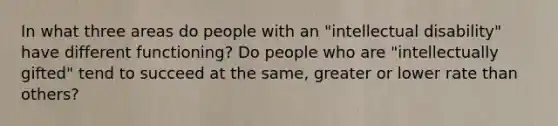 In what three areas do people with an "intellectual disability" have different functioning? Do people who are "intellectually gifted" tend to succeed at the same, greater or lower rate than others?