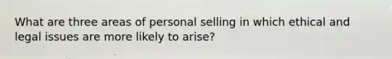 What are three areas of personal selling in which ethical and legal issues are more likely to arise?