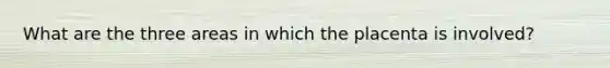 What are the three areas in which the placenta is involved?