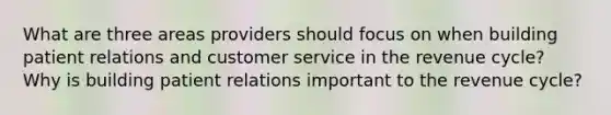 What are three areas providers should focus on when building patient relations and customer service in the revenue cycle? Why is building patient relations important to the revenue cycle?