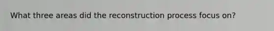 What three areas did the reconstruction process focus on?