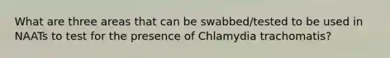 What are three areas that can be swabbed/tested to be used in NAATs to test for the presence of Chlamydia trachomatis?