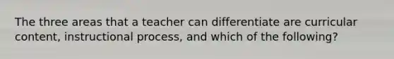 The three areas that a teacher can differentiate are curricular content, instructional process, and which of the following?