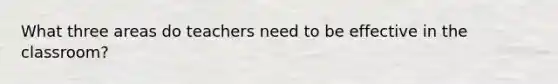 What three areas do teachers need to be effective in the classroom?