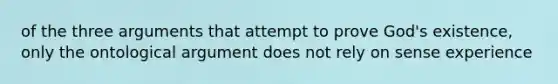 of the three arguments that attempt to prove God's existence, only the ontological argument does not rely on sense experience