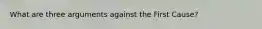 What are three arguments against the First Cause?