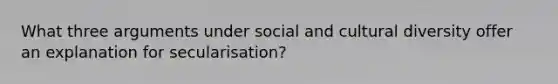 What three arguments under social and cultural diversity offer an explanation for secularisation?