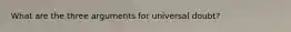 What are the three arguments for universal doubt?