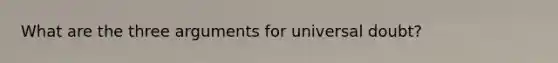What are the three arguments for universal doubt?