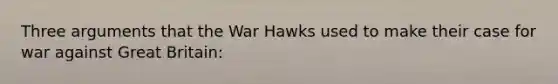 Three arguments that the War Hawks used to make their case for war against Great Britain: