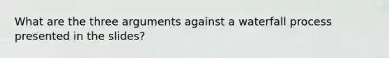 What are the three arguments against a waterfall process presented in the slides?