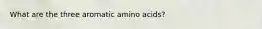 What are the three aromatic amino acids?