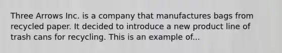 Three Arrows Inc. is a company that manufactures bags from recycled paper. It decided to introduce a new product line of trash cans for recycling. This is an example of...