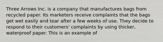 Three Arrows Inc. is a company that manufactures bags from recycled paper. Its marketers receive complaints that the bags get wet easily and tear after a few weeks of use. They decide to respond to their customers' complaints by using thicker, waterproof paper. This is an example of