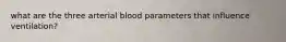 what are the three arterial blood parameters that influence ventilation?