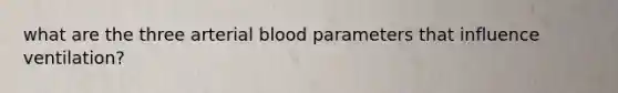 what are the three arterial blood parameters that influence ventilation?