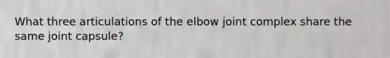 What three articulations of the elbow joint complex share the same joint capsule?