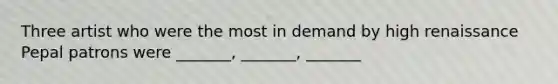 Three artist who were the most in demand by high renaissance Pepal patrons were _______, _______, _______