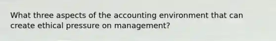 What three aspects of the accounting environment that can create ethical pressure on management?