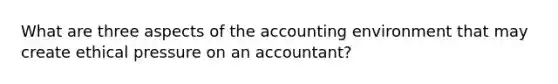 What are three aspects of the accounting environment that may create ethical pressure on an accountant?