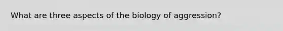 What are three aspects of the biology of aggression?