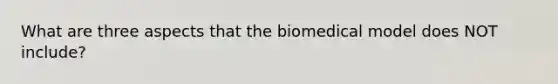 What are three aspects that the biomedical model does NOT include?