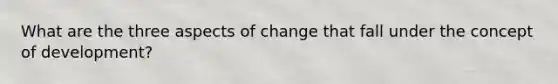 What are the three aspects of change that fall under the concept of development?