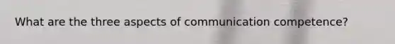 What are the three aspects of communication competence?