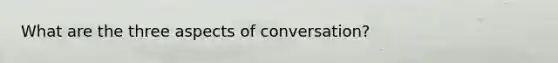 What are the three aspects of conversation?