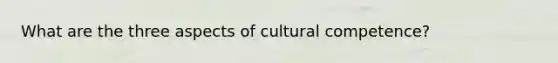 What are the three aspects of cultural competence?